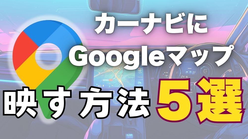 グーグルマップをカーナビに映す方法5選｜純正ナビとどっちが優秀 